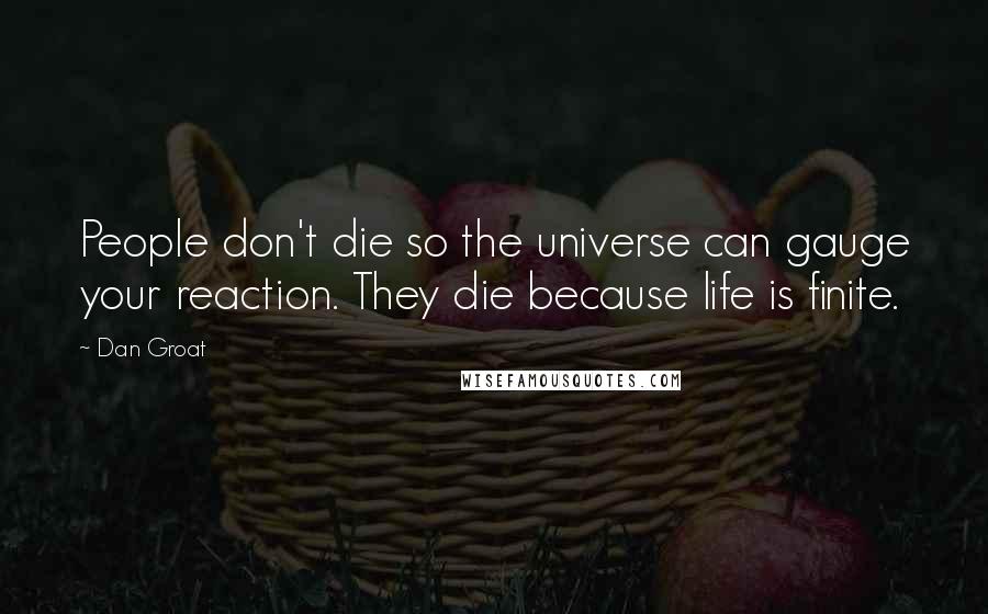 Dan Groat Quotes: People don't die so the universe can gauge your reaction. They die because life is finite.