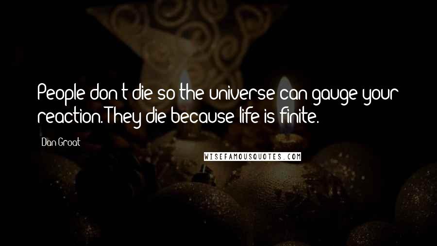 Dan Groat Quotes: People don't die so the universe can gauge your reaction. They die because life is finite.