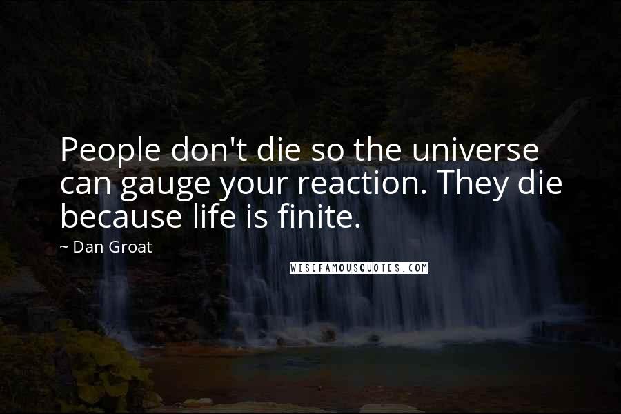 Dan Groat Quotes: People don't die so the universe can gauge your reaction. They die because life is finite.