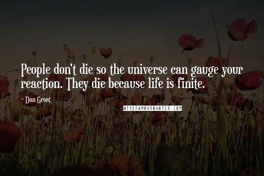 Dan Groat Quotes: People don't die so the universe can gauge your reaction. They die because life is finite.