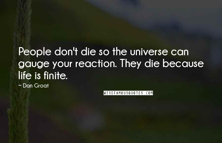 Dan Groat Quotes: People don't die so the universe can gauge your reaction. They die because life is finite.