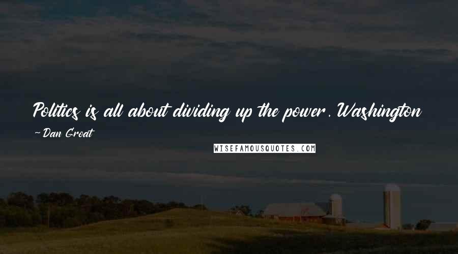 Dan Groat Quotes: Politics is all about dividing up the power. Washington D.C. likes to talk about spreading the wealth, but never spreading the power.