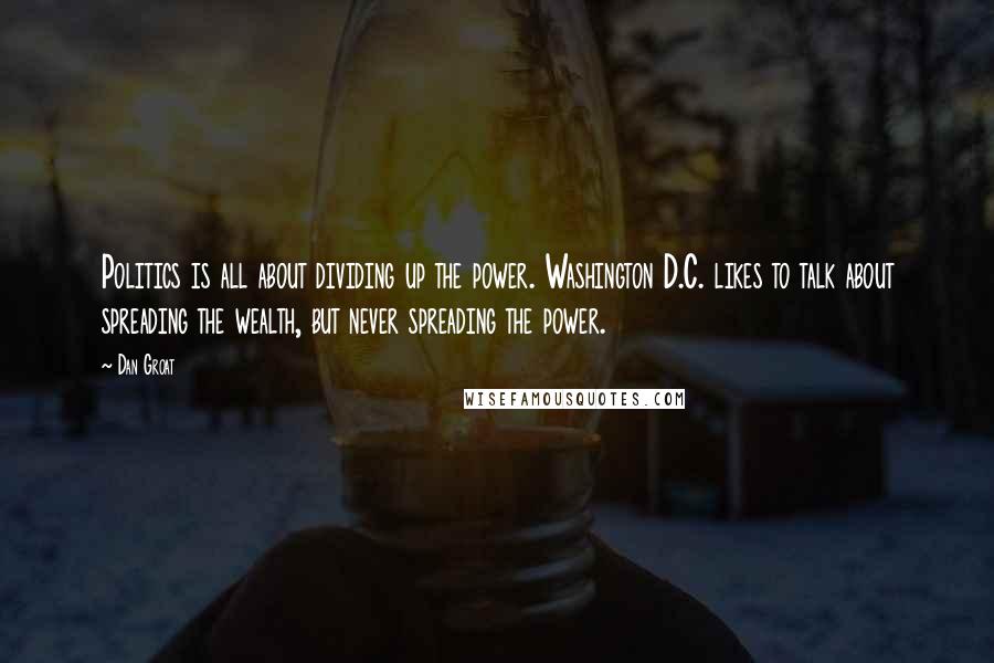 Dan Groat Quotes: Politics is all about dividing up the power. Washington D.C. likes to talk about spreading the wealth, but never spreading the power.