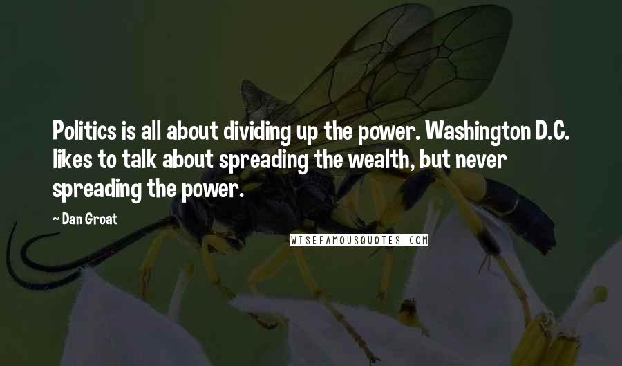 Dan Groat Quotes: Politics is all about dividing up the power. Washington D.C. likes to talk about spreading the wealth, but never spreading the power.