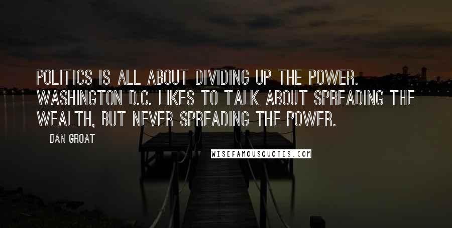 Dan Groat Quotes: Politics is all about dividing up the power. Washington D.C. likes to talk about spreading the wealth, but never spreading the power.