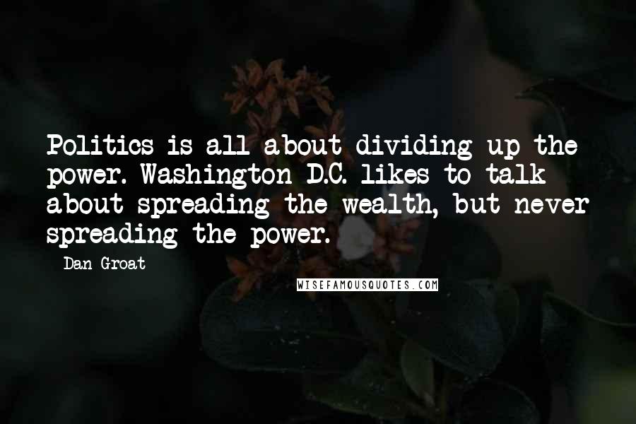 Dan Groat Quotes: Politics is all about dividing up the power. Washington D.C. likes to talk about spreading the wealth, but never spreading the power.