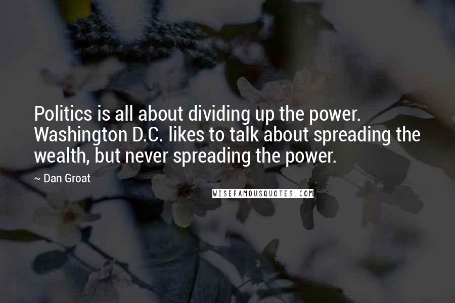 Dan Groat Quotes: Politics is all about dividing up the power. Washington D.C. likes to talk about spreading the wealth, but never spreading the power.