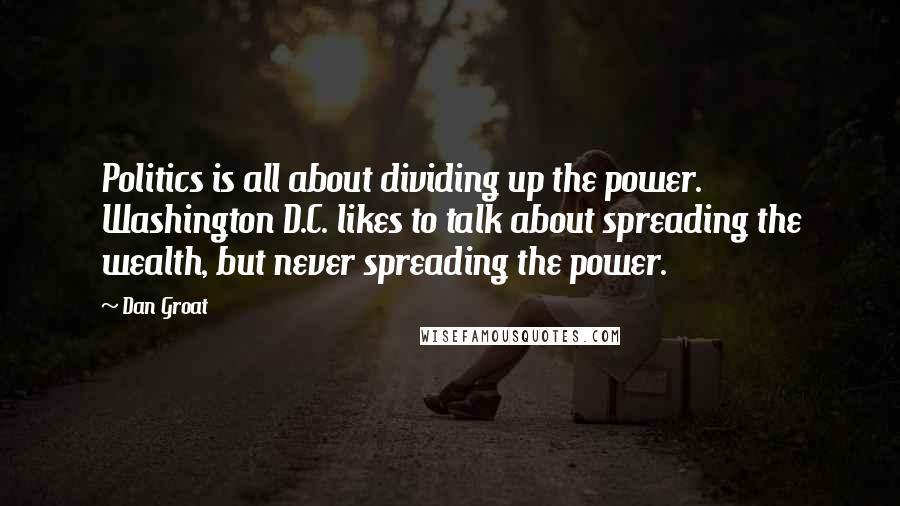 Dan Groat Quotes: Politics is all about dividing up the power. Washington D.C. likes to talk about spreading the wealth, but never spreading the power.