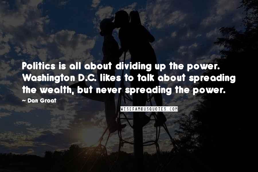 Dan Groat Quotes: Politics is all about dividing up the power. Washington D.C. likes to talk about spreading the wealth, but never spreading the power.