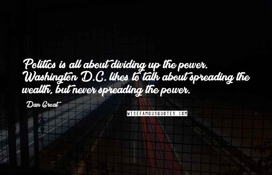 Dan Groat Quotes: Politics is all about dividing up the power. Washington D.C. likes to talk about spreading the wealth, but never spreading the power.