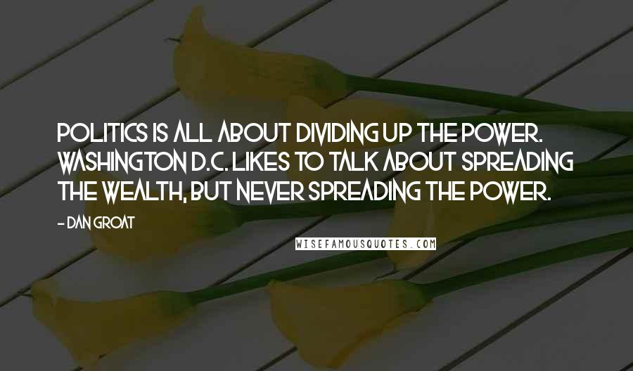 Dan Groat Quotes: Politics is all about dividing up the power. Washington D.C. likes to talk about spreading the wealth, but never spreading the power.