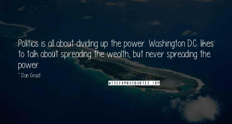 Dan Groat Quotes: Politics is all about dividing up the power. Washington D.C. likes to talk about spreading the wealth, but never spreading the power.