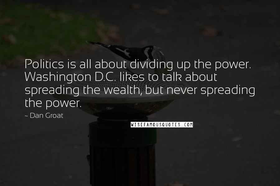 Dan Groat Quotes: Politics is all about dividing up the power. Washington D.C. likes to talk about spreading the wealth, but never spreading the power.