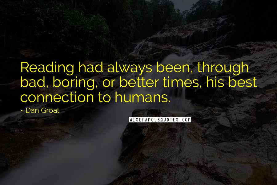 Dan Groat Quotes: Reading had always been, through bad, boring, or better times, his best connection to humans.