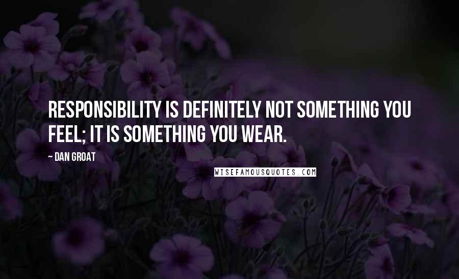 Dan Groat Quotes: Responsibility is definitely not something you feel; it is something you wear.