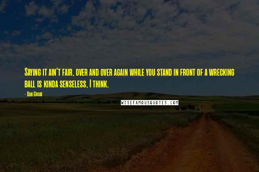 Dan Groat Quotes: Saying it ain't fair, over and over again while you stand in front of a wrecking ball is kinda senseless, I think.