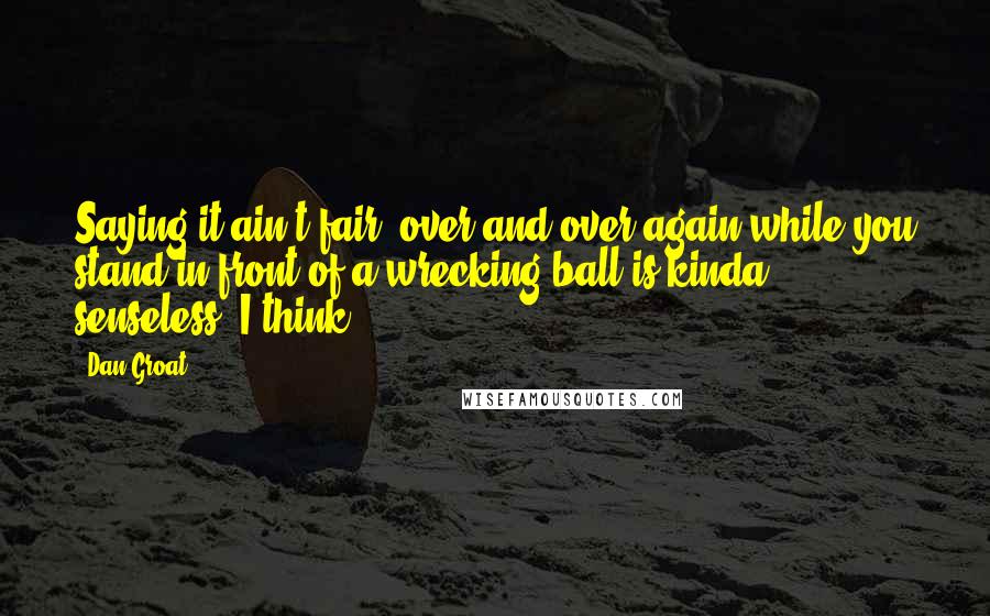 Dan Groat Quotes: Saying it ain't fair, over and over again while you stand in front of a wrecking ball is kinda senseless, I think.