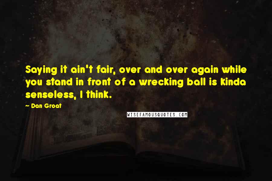 Dan Groat Quotes: Saying it ain't fair, over and over again while you stand in front of a wrecking ball is kinda senseless, I think.