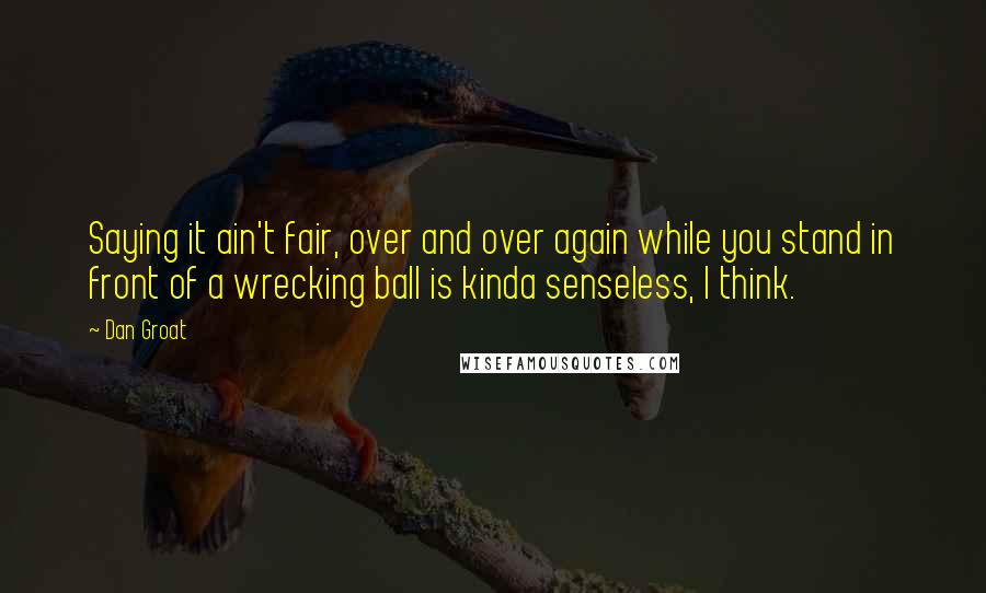 Dan Groat Quotes: Saying it ain't fair, over and over again while you stand in front of a wrecking ball is kinda senseless, I think.