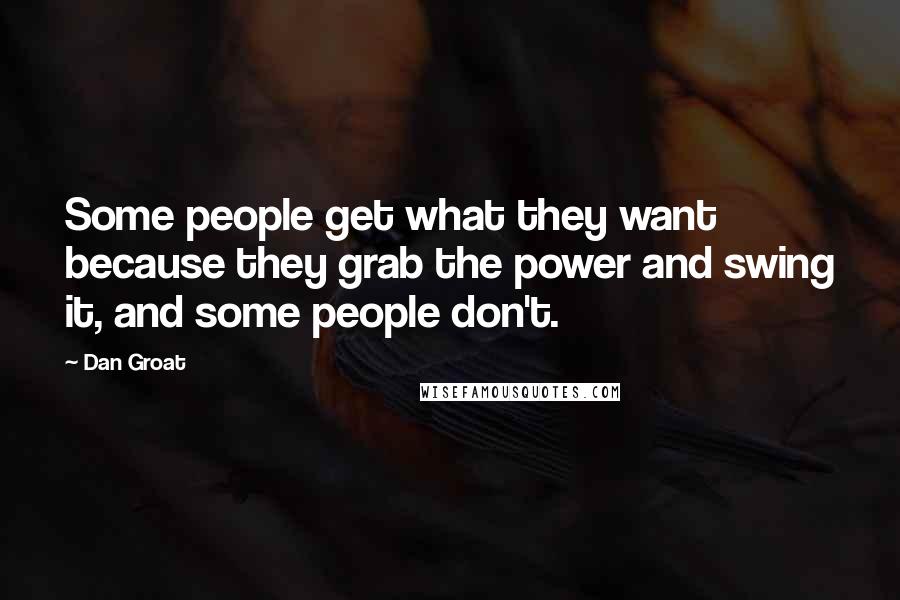 Dan Groat Quotes: Some people get what they want because they grab the power and swing it, and some people don't.