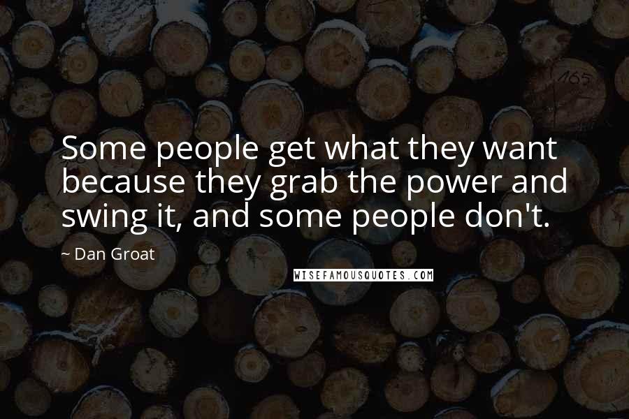 Dan Groat Quotes: Some people get what they want because they grab the power and swing it, and some people don't.