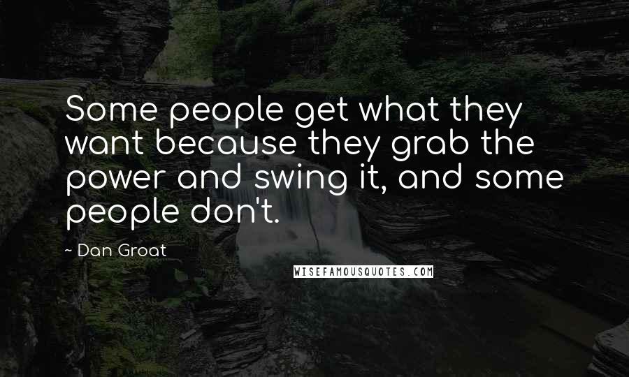 Dan Groat Quotes: Some people get what they want because they grab the power and swing it, and some people don't.