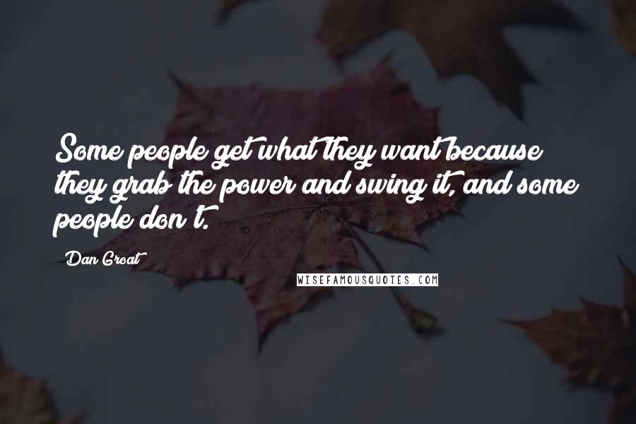 Dan Groat Quotes: Some people get what they want because they grab the power and swing it, and some people don't.