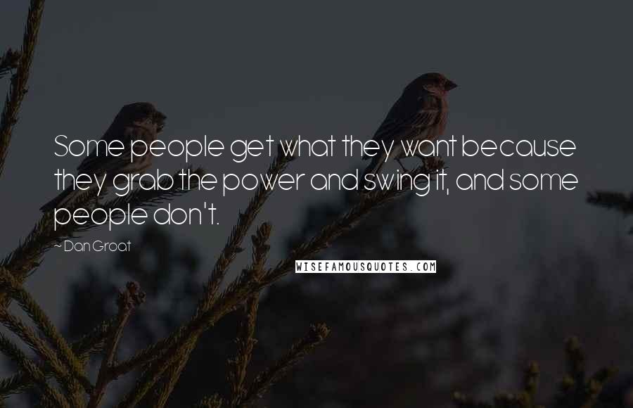 Dan Groat Quotes: Some people get what they want because they grab the power and swing it, and some people don't.