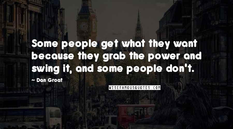 Dan Groat Quotes: Some people get what they want because they grab the power and swing it, and some people don't.