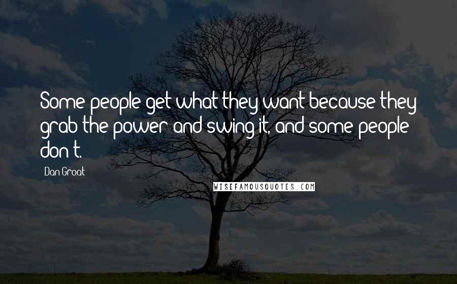 Dan Groat Quotes: Some people get what they want because they grab the power and swing it, and some people don't.