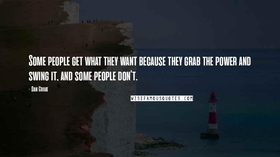 Dan Groat Quotes: Some people get what they want because they grab the power and swing it, and some people don't.