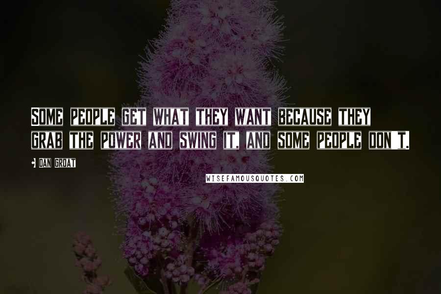 Dan Groat Quotes: Some people get what they want because they grab the power and swing it, and some people don't.