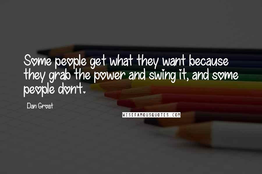 Dan Groat Quotes: Some people get what they want because they grab the power and swing it, and some people don't.