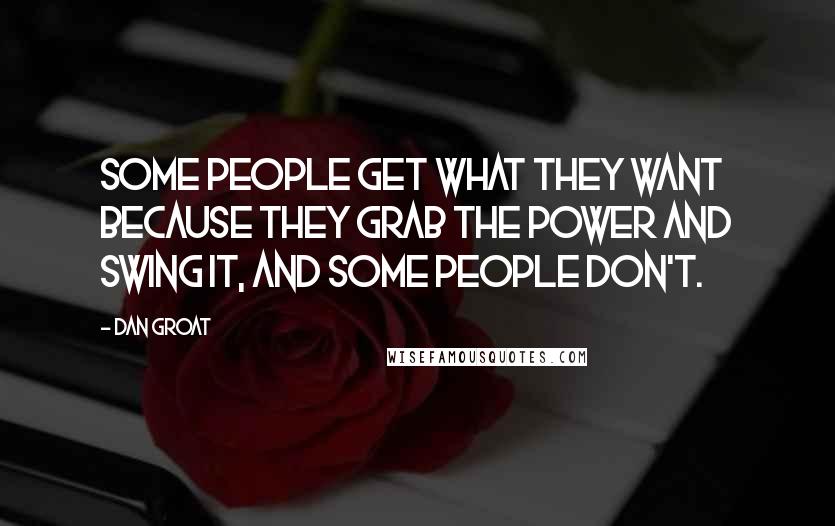 Dan Groat Quotes: Some people get what they want because they grab the power and swing it, and some people don't.