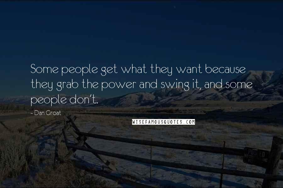 Dan Groat Quotes: Some people get what they want because they grab the power and swing it, and some people don't.