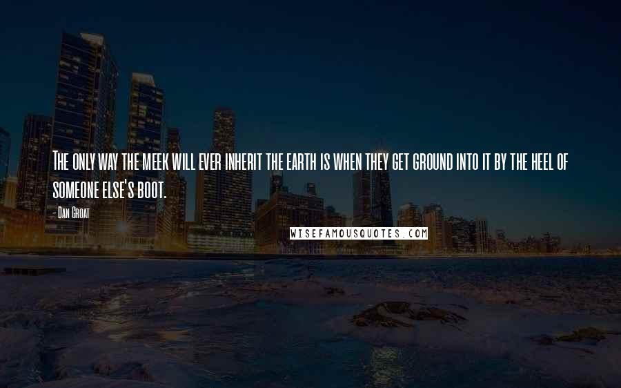 Dan Groat Quotes: The only way the meek will ever inherit the earth is when they get ground into it by the heel of someone else's boot.