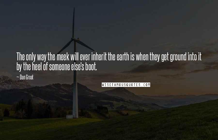 Dan Groat Quotes: The only way the meek will ever inherit the earth is when they get ground into it by the heel of someone else's boot.
