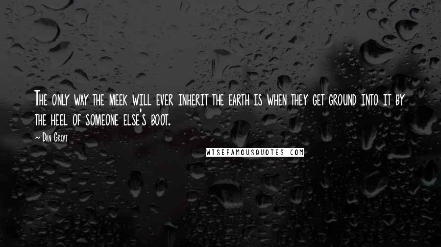 Dan Groat Quotes: The only way the meek will ever inherit the earth is when they get ground into it by the heel of someone else's boot.