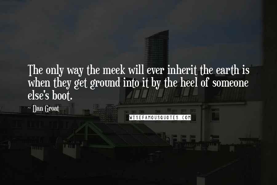 Dan Groat Quotes: The only way the meek will ever inherit the earth is when they get ground into it by the heel of someone else's boot.