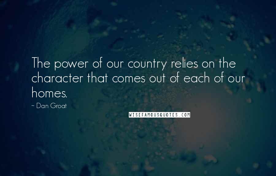 Dan Groat Quotes: The power of our country relies on the character that comes out of each of our homes.