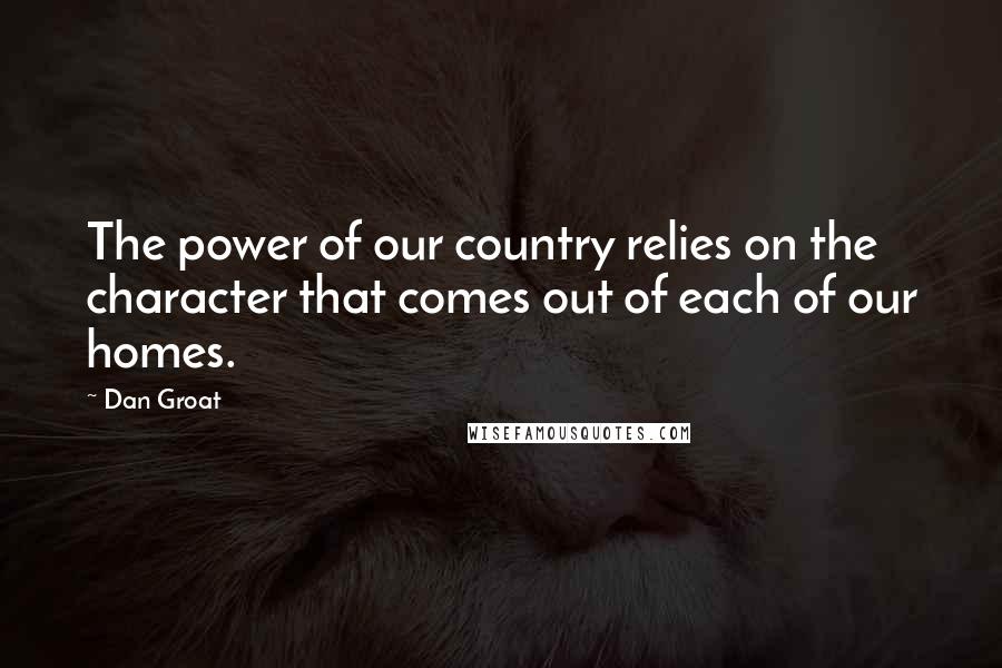 Dan Groat Quotes: The power of our country relies on the character that comes out of each of our homes.