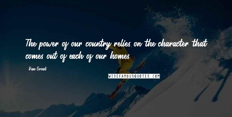 Dan Groat Quotes: The power of our country relies on the character that comes out of each of our homes.