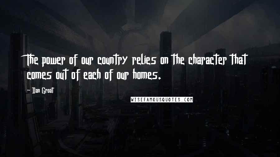 Dan Groat Quotes: The power of our country relies on the character that comes out of each of our homes.