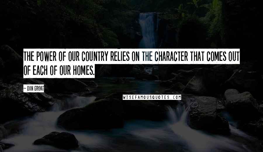 Dan Groat Quotes: The power of our country relies on the character that comes out of each of our homes.