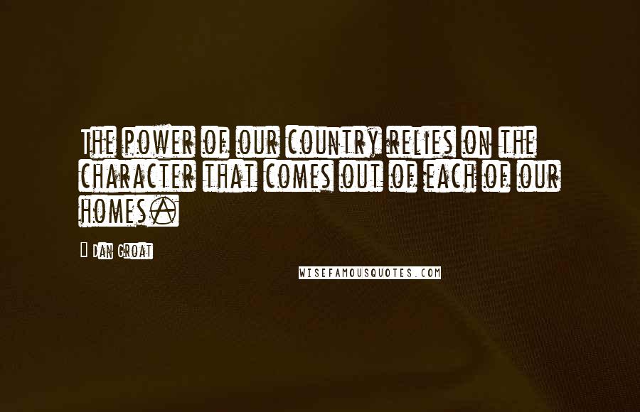 Dan Groat Quotes: The power of our country relies on the character that comes out of each of our homes.