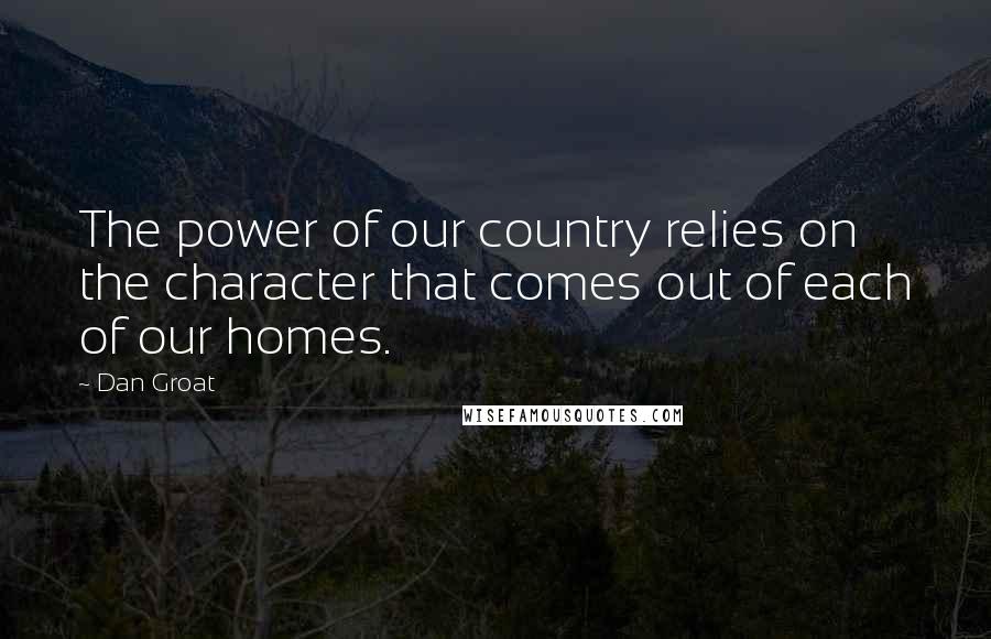 Dan Groat Quotes: The power of our country relies on the character that comes out of each of our homes.