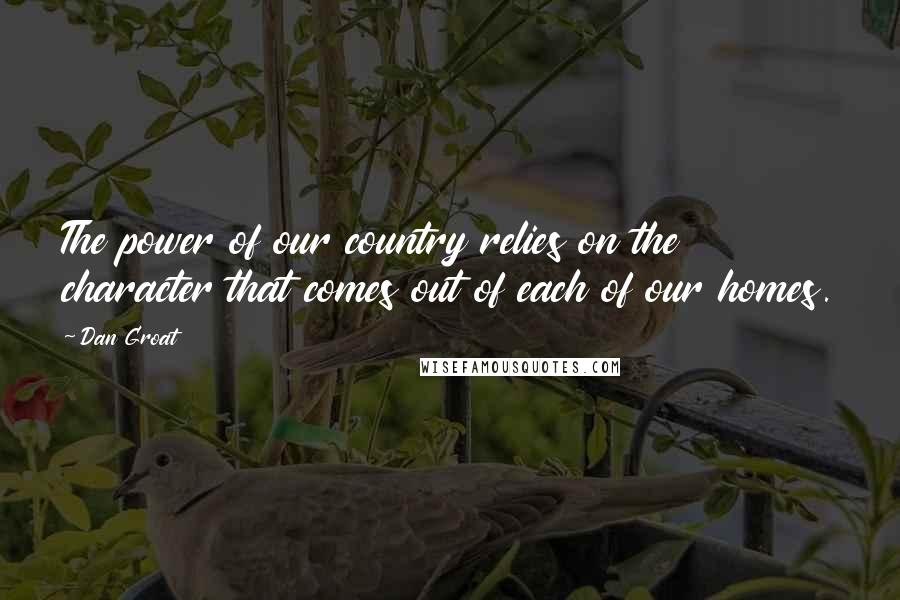 Dan Groat Quotes: The power of our country relies on the character that comes out of each of our homes.