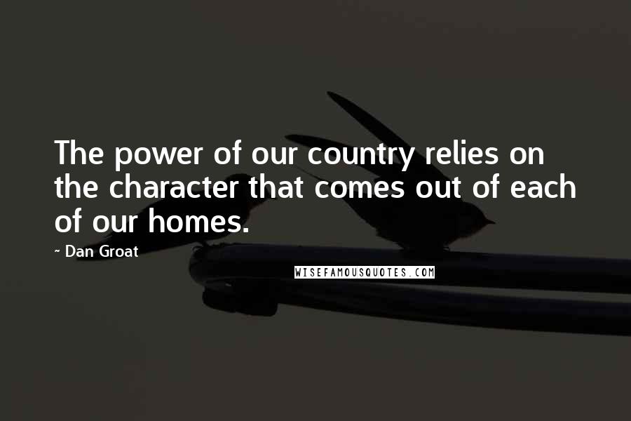 Dan Groat Quotes: The power of our country relies on the character that comes out of each of our homes.