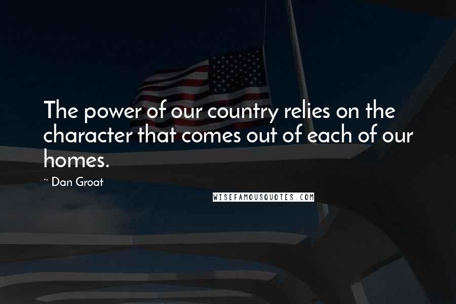 Dan Groat Quotes: The power of our country relies on the character that comes out of each of our homes.