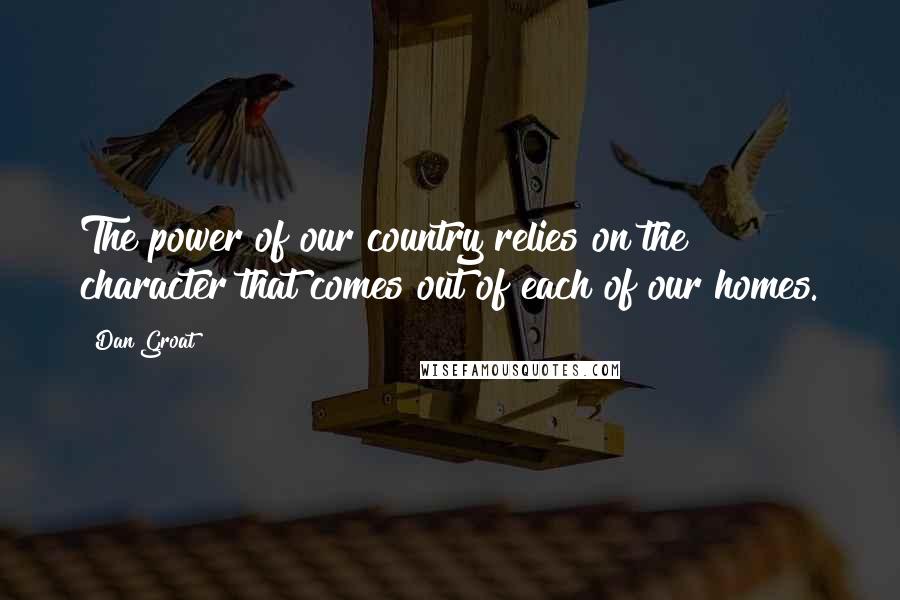 Dan Groat Quotes: The power of our country relies on the character that comes out of each of our homes.